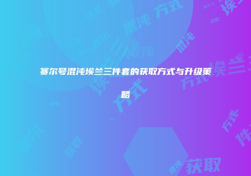赛尔号混沌埃兰三件套的获取方式与升级策略