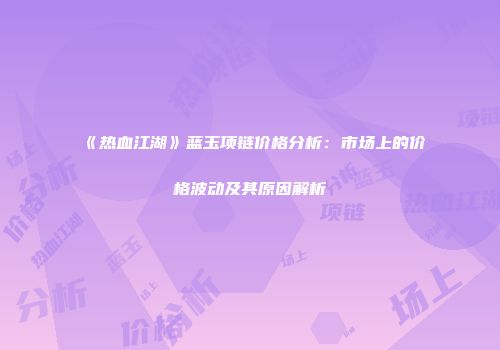 《热血江湖》蓝玉项链价格分析：市场上的价格波动及其原因解析