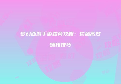 梦幻西游手游跑商攻略：揭秘高效赚钱技巧