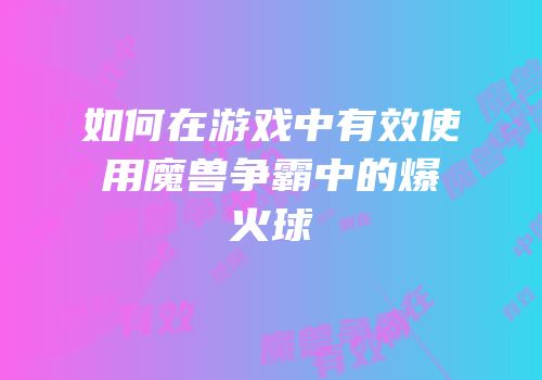 如何在游戏中有效使用魔兽争霸中的爆火球