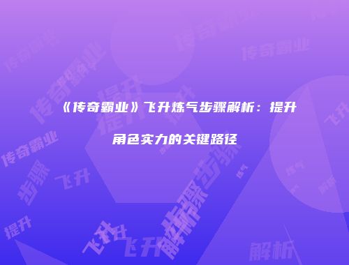 《传奇霸业》飞升炼气步骤解析：提升角色实力的关键路径