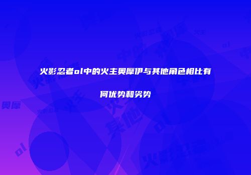 火影忍者ol中的火主奥摩伊与其他角色相比有何优势和劣势