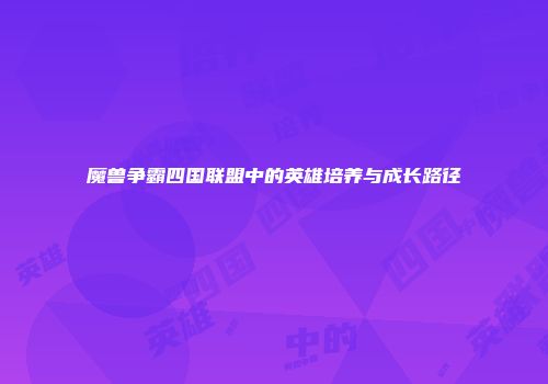 魔兽争霸四国联盟中的英雄培养与成长路径
