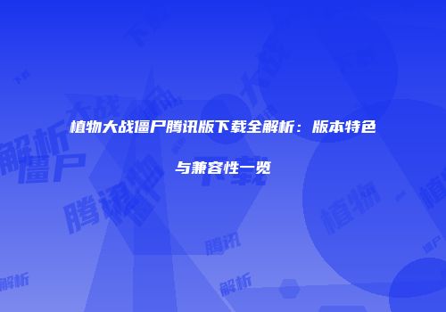 植物大战僵尸腾讯版下载全解析：版本特色与兼容性一览
