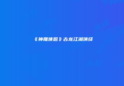 《神雕侠侣》古龙江湖演绎