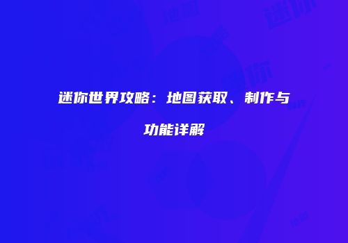 迷你世界攻略：地图获取、制作与功能详解