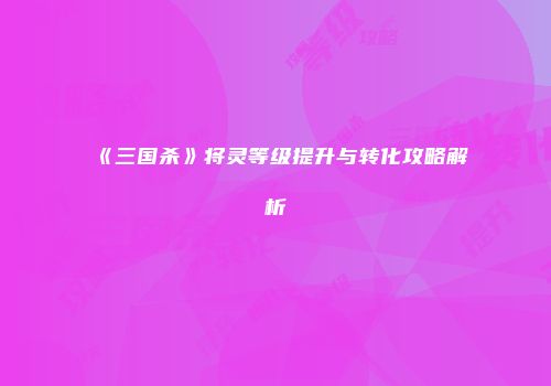 《三国杀》将灵等级提升与转化攻略解析