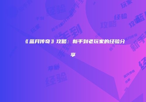 《蓝月传奇》攻略：新手到老玩家的经验分享