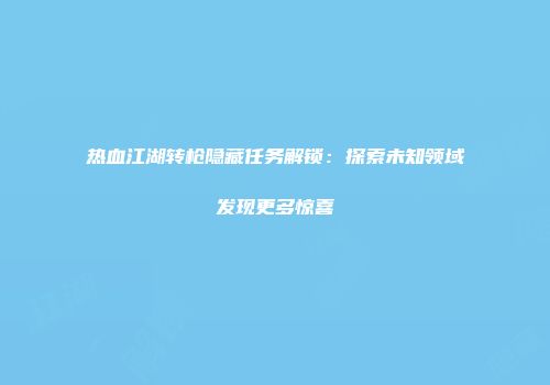 热血江湖转枪隐藏任务解锁：探索未知领域发现更多惊喜