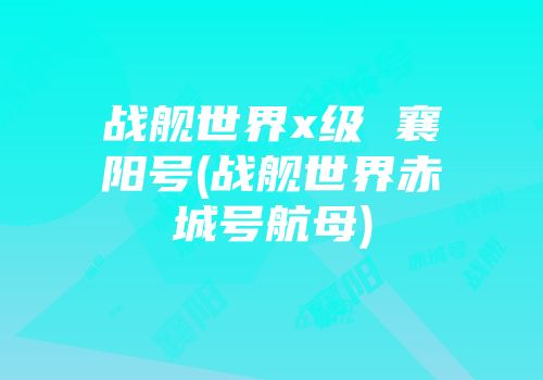 战舰世界x级 襄阳号(战舰世界赤城号航母)