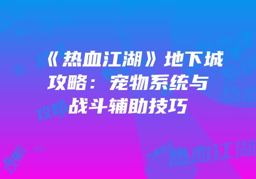 《热血江湖》地下城攻略：宠物系统与战斗辅助技巧