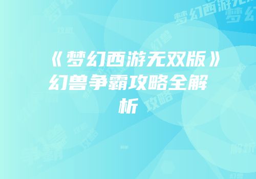 《梦幻西游无双版》幻兽争霸攻略全解析