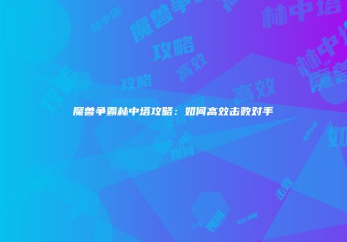 魔兽争霸林中塔攻略：如何高效击败对手