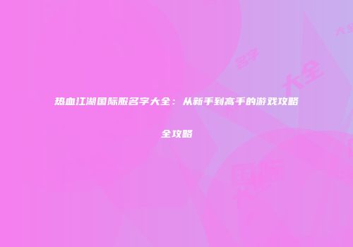 热血江湖国际服名字大全：从新手到高手的游戏攻略全攻略