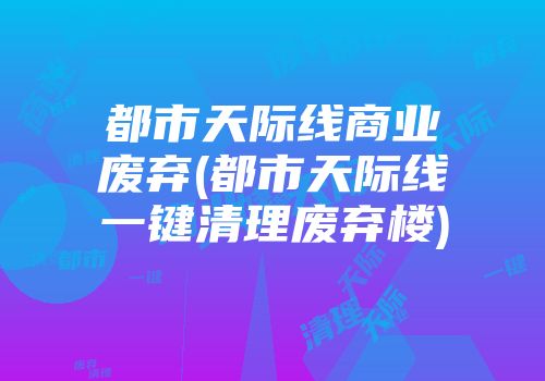 都市天际线商业废弃(都市天际线一键清理废弃楼)