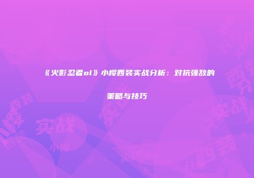 《火影忍者ol》小樱西装实战分析：对抗强敌的策略与技巧