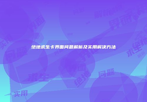 绝地求生卡界面问题解析及实用解决方法