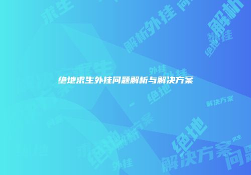 绝地求生外挂问题解析与解决方案