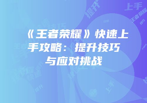 《王者荣耀》快速上手攻略：提升技巧与应对挑战