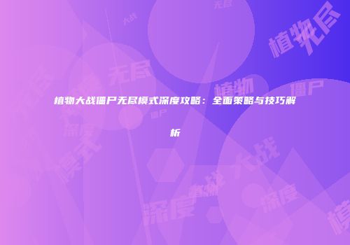 植物大战僵尸无尽模式深度攻略：全面策略与技巧解析