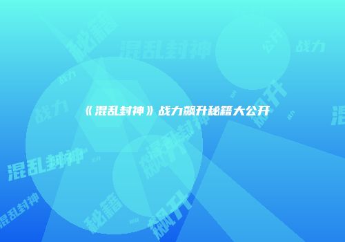 《混乱封神》战力飙升秘籍大公开