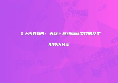 《上古卷轴5：天际》嘴动画解决攻略及实用技巧分享