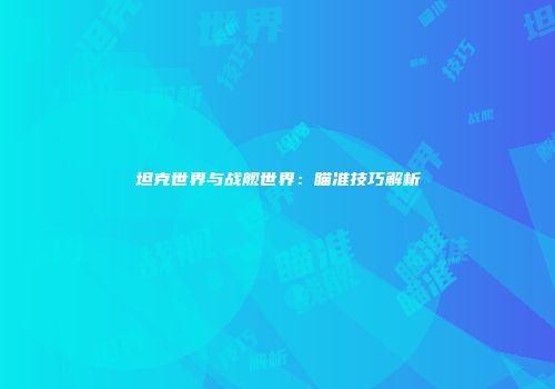 坦克世界与战舰世界：瞄准技巧解析