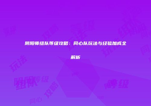 阴阳师组队等级攻略：同心队玩法与经验加成全解析