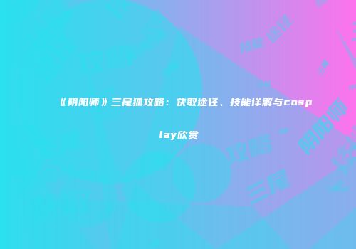 《阴阳师》三尾狐攻略：获取途径、技能详解与cosplay欣赏