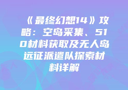 《最终幻想14》攻略：空岛采集、510材料获取及无人岛远征派遣队探索材料详解