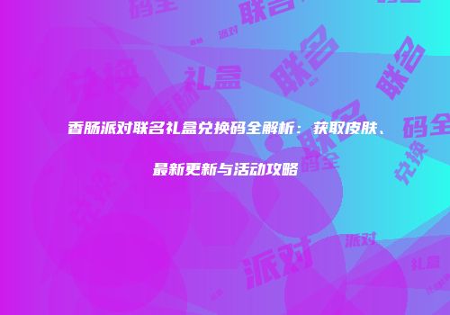 香肠派对联名礼盒兑换码全解析：获取皮肤、最新更新与活动攻略