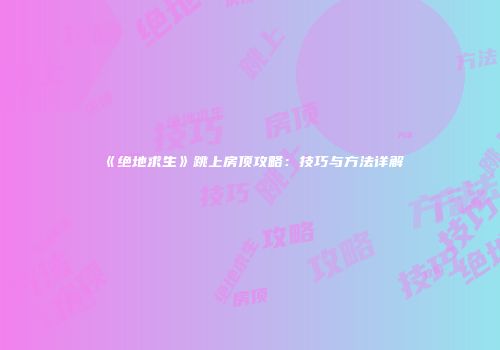 《绝地求生》跳上房顶攻略：技巧与方法详解