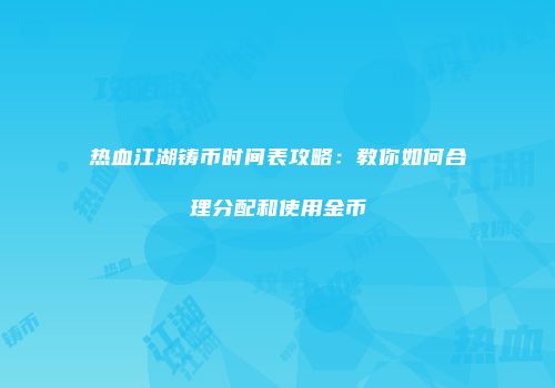 热血江湖铸币时间表攻略：教你如何合理分配和使用金币