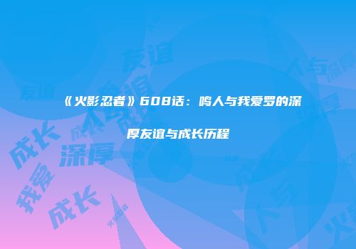 《火影忍者》608话：鸣人与我爱罗的深厚友谊与成长历程