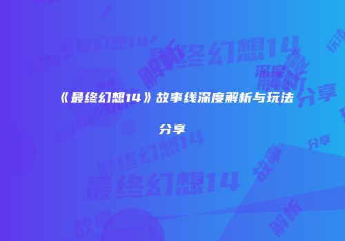 《最终幻想14》故事线深度解析与玩法分享