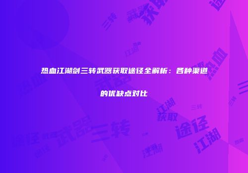 热血江湖剑三转武器获取途径全解析：各种渠道的优缺点对比