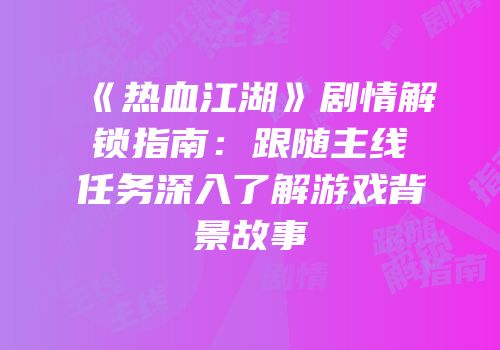 《热血江湖》剧情解锁指南：跟随主线任务深入了解游戏背景故事