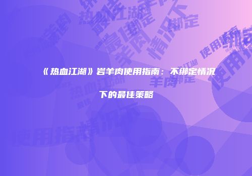 《热血江湖》岩羊肉使用指南：不绑定情况下的最佳策略