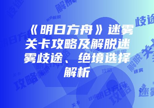 《明日方舟》迷雾关卡攻略及解脱迷雾歧途、绝境选择解析