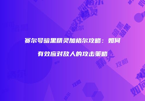 赛尔号暗黑精灵加格尔攻略:如何有效应对敌人的攻击策略