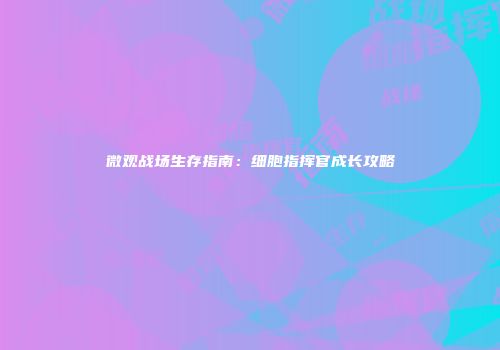 微观战场生存指南：细胞指挥官成长攻略