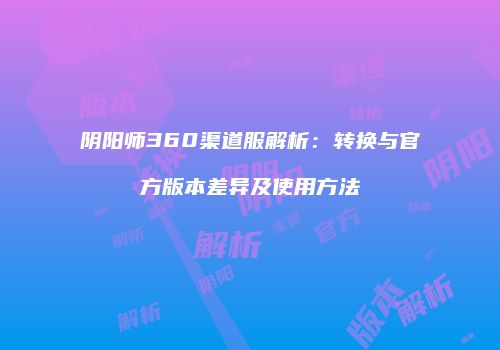 阴阳师360渠道服解析：转换与官方版本差异及使用方法
