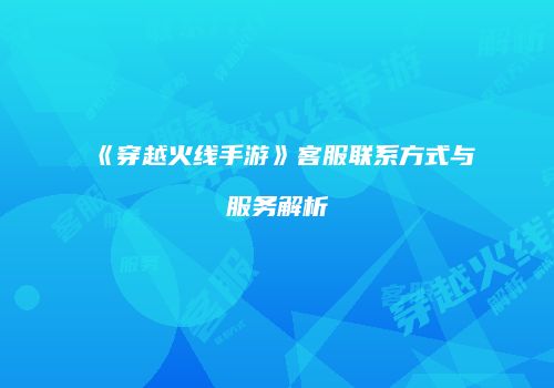 《穿越火线手游》客服联系方式与服务解析