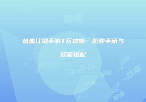 热血江湖手游T区攻略：职业平衡与技能搭配