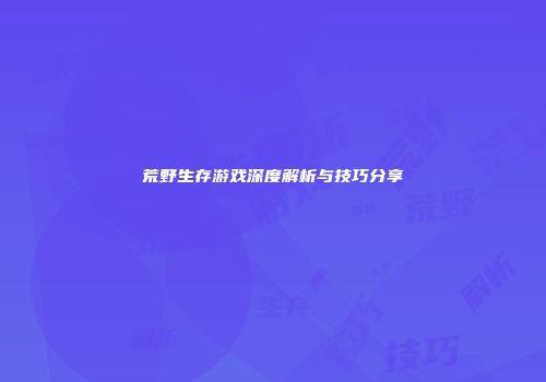 荒野生存游戏深度解析与技巧分享