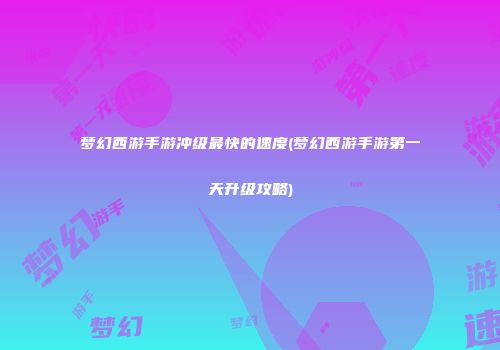 梦幻西游手游冲级最快的速度(梦幻西游手游第一天升级攻略)