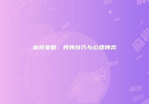 麻将策略：养牌技巧与心理博弈