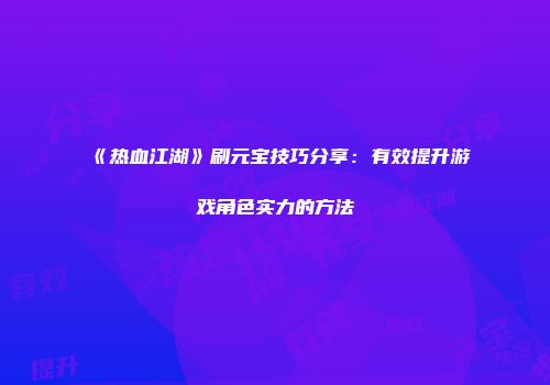 《热血江湖》刷元宝技巧分享：有效提升游戏角色实力的方法