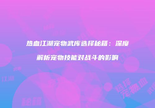 热血江湖宠物武库选择秘籍：深度解析宠物技能对战斗的影响