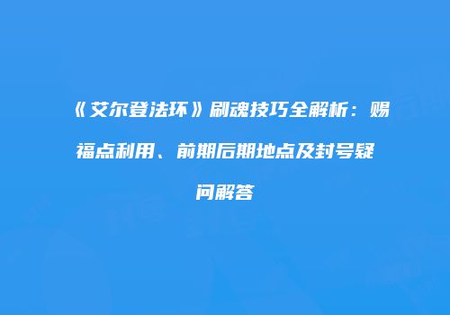 《艾尔登法环》刷魂技巧全解析：赐福点利用、前期后期地点及封号疑问解答